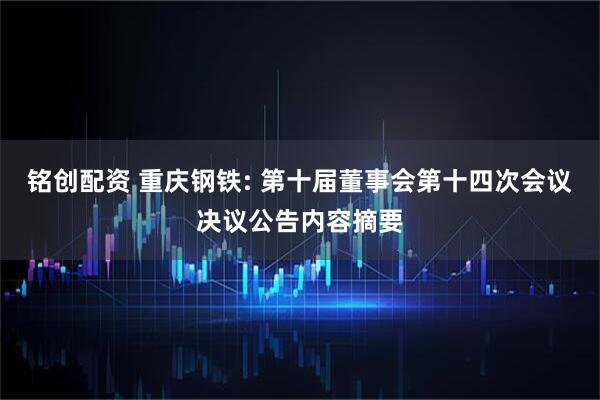 铭创配资 重庆钢铁: 第十届董事会第十四次会议决议公告内容摘要