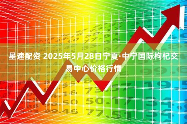 星速配资 2025年5月28日宁夏·中宁国际枸杞交易中心价格行情