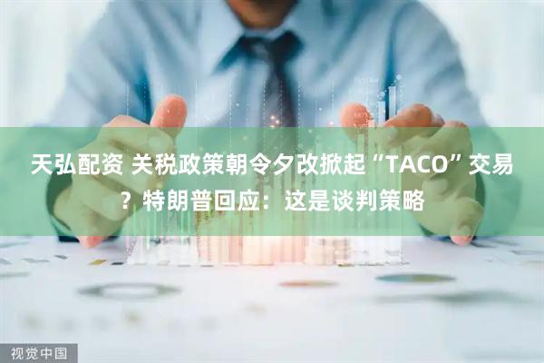 天弘配资 关税政策朝令夕改掀起“TACO”交易？特朗普回应：这是谈判策略