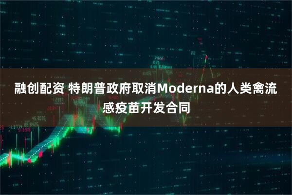 融创配资 特朗普政府取消Moderna的人类禽流感疫苗开发合同
