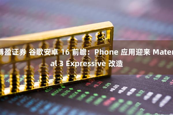 博盈证券 谷歌安卓 16 前瞻：Phone 应用迎来 Material 3 Expressive 改造