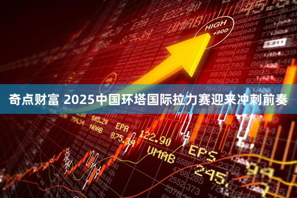 奇点财富 2025中国环塔国际拉力赛迎来冲刺前奏
