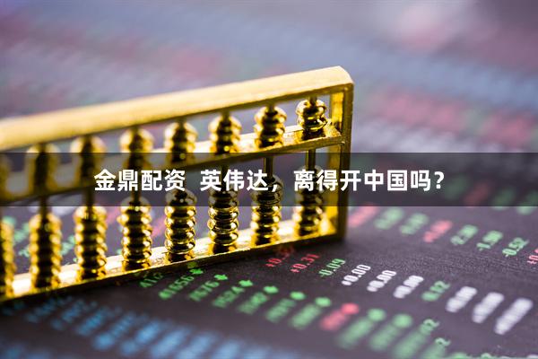 金鼎配资  英伟达，离得开中国吗？