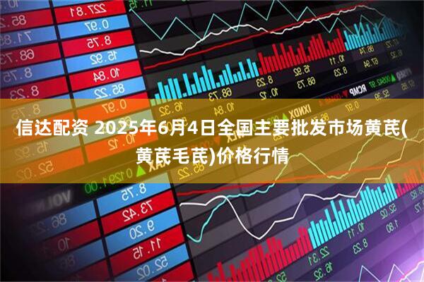 信达配资 2025年6月4日全国主要批发市场黄芪(黄芪毛芪)价格行情
