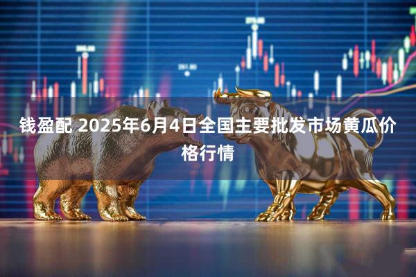 钱盈配 2025年6月4日全国主要批发市场黄瓜价格行情