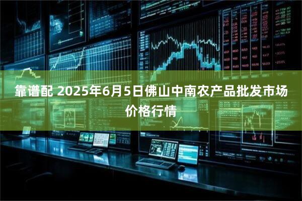 靠谱配 2025年6月5日佛山中南农产品批发市场价格行情