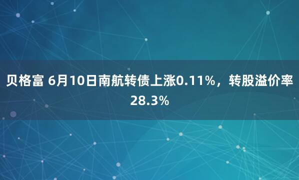 贝格富 6月10日南航转债上涨0.11%，转股溢价率28.3%