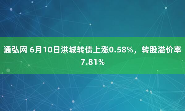 通弘网 6月10日洪城转债上涨0.58%，转股溢价率7.81%