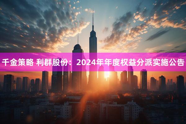千金策略 利群股份：2024年年度权益分派实施公告