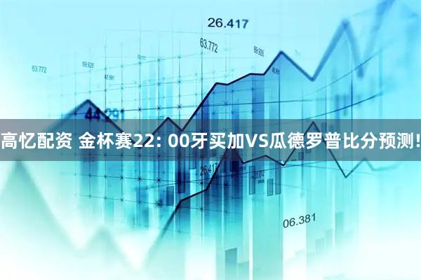 高忆配资 金杯赛22: 00牙买加VS瓜德罗普比分预测!