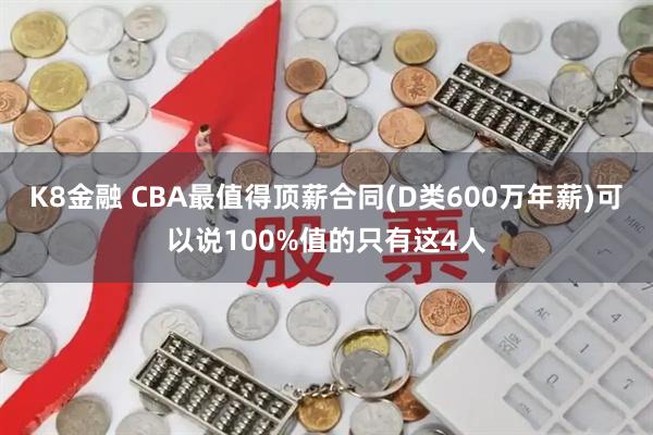 K8金融 CBA最值得顶薪合同(D类600万年薪)可以说100%值的只有这4人