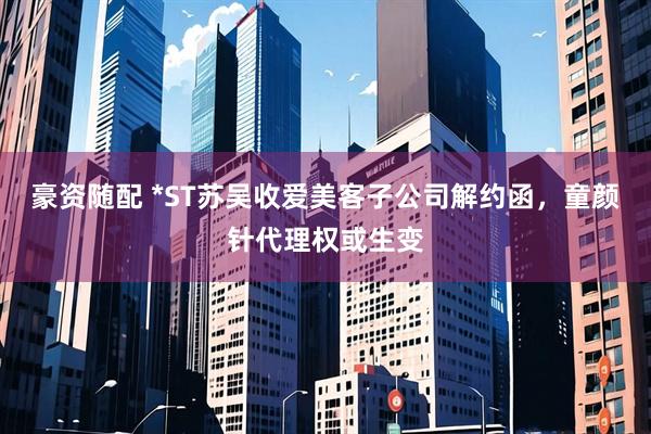 豪资随配 *ST苏吴收爱美客子公司解约函，童颜针代理权或生变