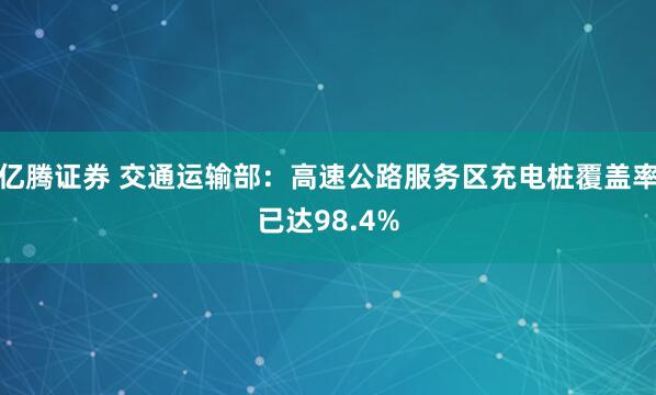 亿腾证券 交通运输部：高速公路服务区充电桩覆盖率已达98.4%