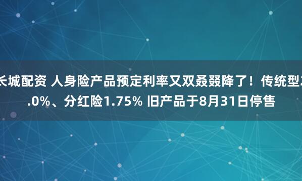 长城配资 人身险产品预定利率又双叒叕降了！传统型2.0%、分红险1.75% 旧产品于8月31日停售