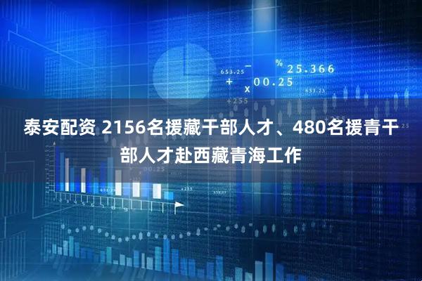 泰安配资 2156名援藏干部人才、480名援青干部人才赴西藏青海工作