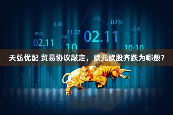 天弘优配 贸易协议敲定，欧元欧股齐跌为哪般？