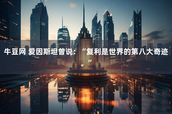 牛豆网 爱因斯坦曾说：“复利是世界的第八大奇迹。”
