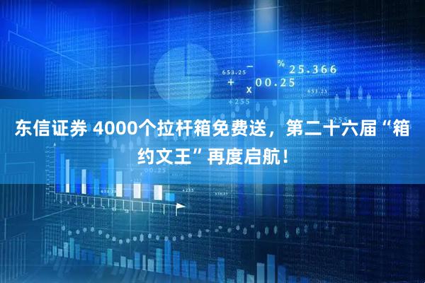 东信证券 4000个拉杆箱免费送，第二十六届“箱约文王”再度启航！