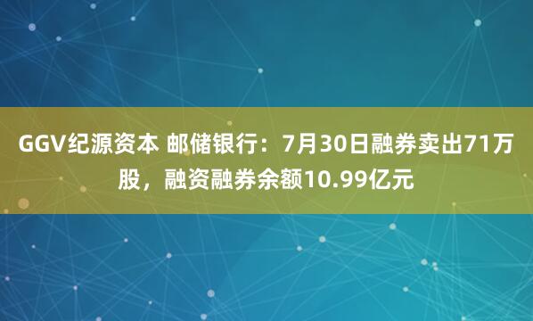 GGV纪源资本 邮储银行：7月30日融券卖出71万股，融资融券余额10.99亿元