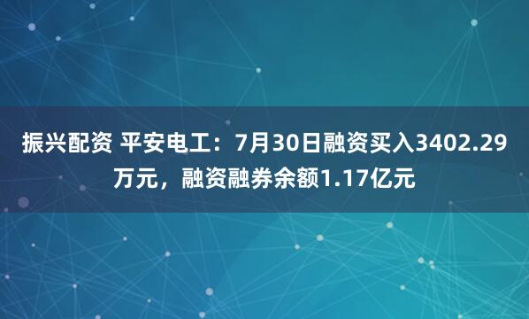 振兴配资 平安电工：7月30日融资买入3402.29万元，融资融券余额1.17亿元