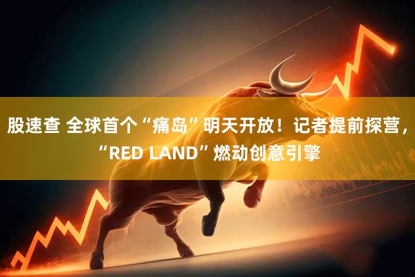 股速查 全球首个“痛岛”明天开放！记者提前探营，“RED LAND”燃动创意引擎