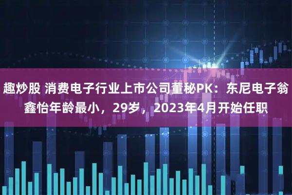 趣炒股 消费电子行业上市公司董秘PK：东尼电子翁鑫怡年龄最小，29岁，2023年4月开始任职