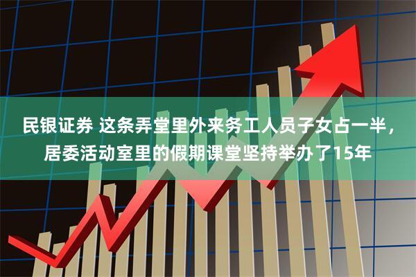 民银证券 这条弄堂里外来务工人员子女占一半，居委活动室里的假期课堂坚持举办了15年