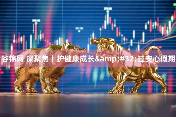 谷锦网 深聚焦丨护健康成长 过安心假期