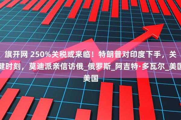 旗开网 250%关税或来临！特朗普对印度下手，关键时刻，莫迪派亲信访俄_俄罗斯_阿吉特·多瓦尔_美国