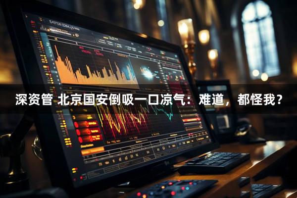 深资管 北京国安倒吸一口凉气：难道，都怪我？