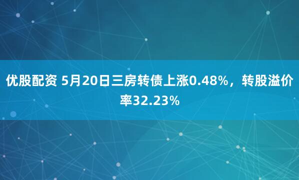 优股配资 5月20日三房转债上涨0.48%，转股溢价率32.23%