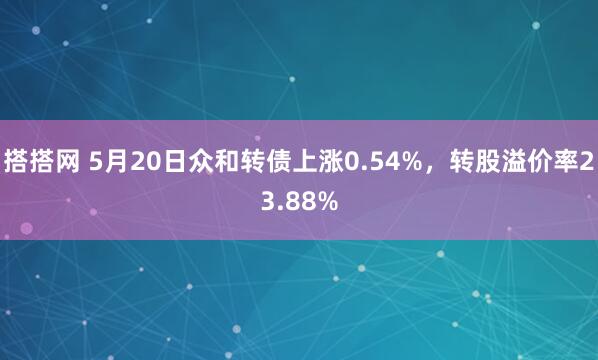 搭搭网 5月20日众和转债上涨0.54%，转股溢价率23.88%