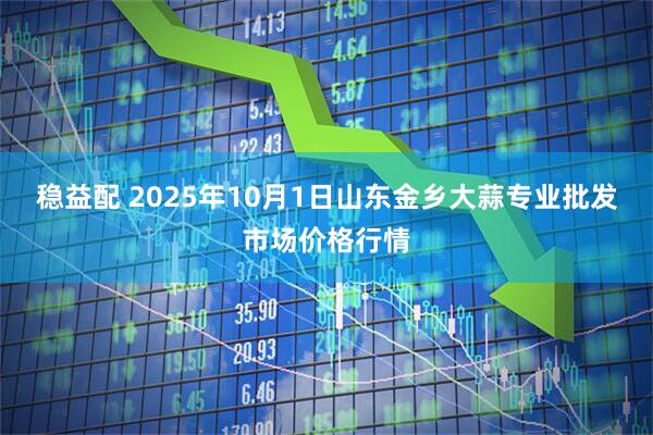 稳益配 2025年10月1日山东金乡大蒜专业批发市场价格行情