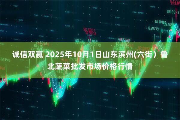 诚信双赢 2025年10月1日山东滨州(六街）鲁北蔬菜批发市场价格行情