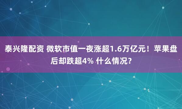 泰兴隆配资 微软市值一夜涨超1.6万亿元！苹果盘后却跌超4% 什么情况？