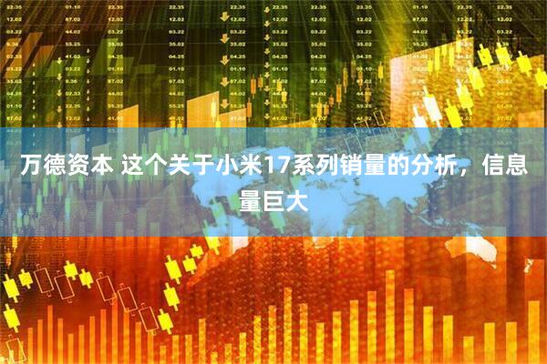 万德资本 这个关于小米17系列销量的分析，信息量巨大