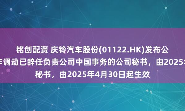 铭创配资 庆铃汽车股份(01122.HK)发布公告，雷斌由于工作调动已辞任负责公司中国事务的公司秘书，由2025年4月30日起生效