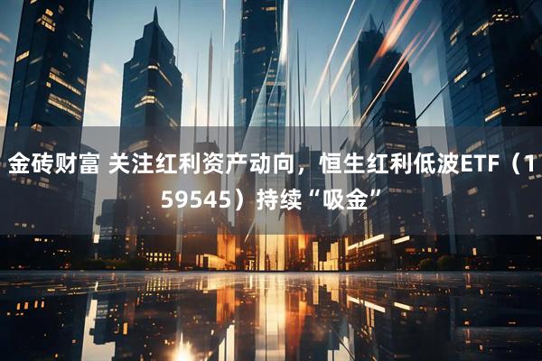 金砖财富 关注红利资产动向，恒生红利低波ETF（159545）持续“吸金”