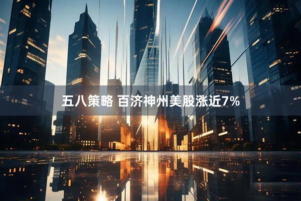 五八策略 百济神州美股涨近7%