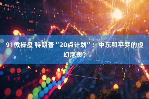 91微操盘 特朗普“20点计划”：中东和平梦的虚幻泡影？