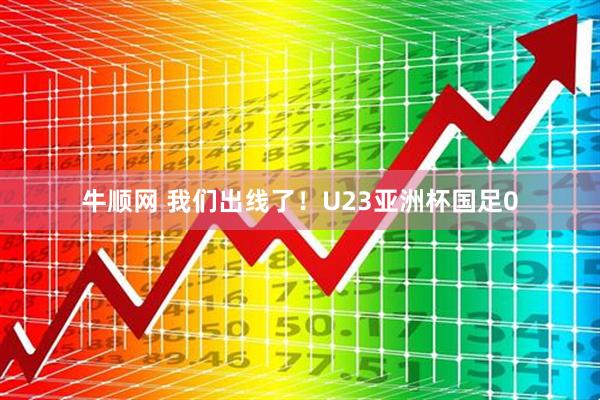 牛顺网 我们出线了！U23亚洲杯国足0