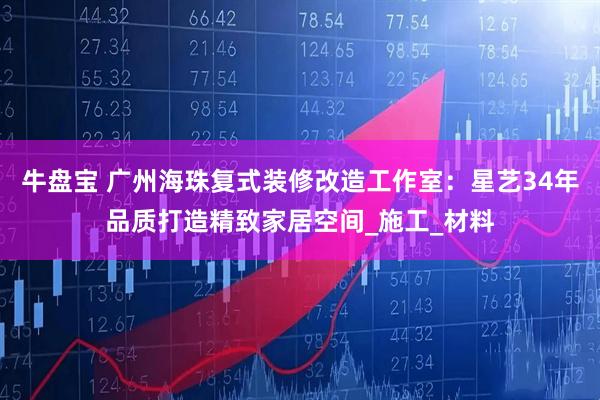 牛盘宝 广州海珠复式装修改造工作室：星艺34年品质打造精致家居空间_施工_材料