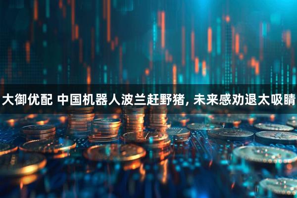 大御优配 中国机器人波兰赶野猪, 未来感劝退太吸睛