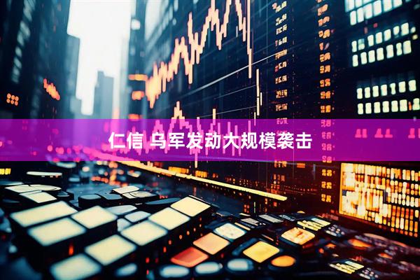 仁信 乌军发动大规模袭击