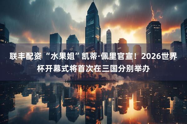联丰配资 “水果姐”凯蒂·佩里官宣！2026世界杯开幕式将首次在三国分别举办