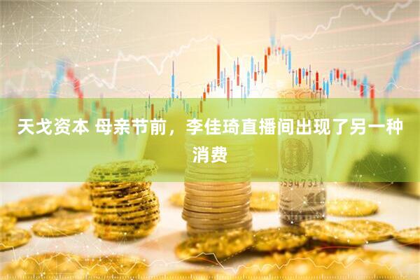 天戈资本 母亲节前，李佳琦直播间出现了另一种消费