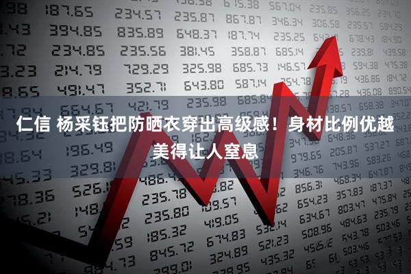 仁信 杨采钰把防晒衣穿出高级感！身材比例优越美得让人窒息