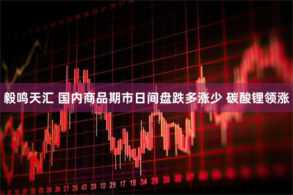 毅鸣天汇 国内商品期市日间盘跌多涨少 碳酸锂领涨